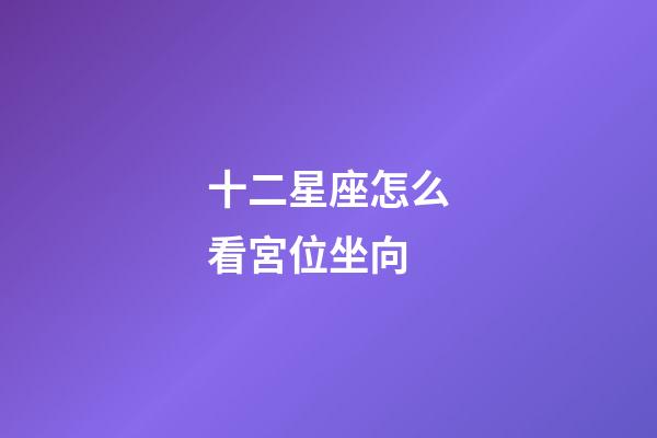 十二星座怎么看宮位坐向-第1張-星座運勢-玄機派
