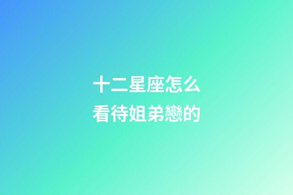 十二星座怎么看待姐弟戀的-第1張-星座運(yùn)勢(shì)-玄機(jī)派
