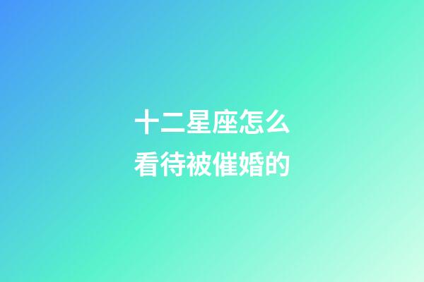 十二星座怎么看待被催婚的-第1張-星座運(yùn)勢-玄機(jī)派