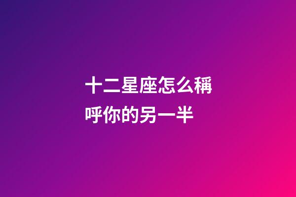 十二星座怎么稱呼你的另一半-第1張-星座運勢-玄機派