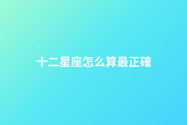 十二星座怎么算最正確-第1張-星座運(yùn)勢(shì)-玄機(jī)派