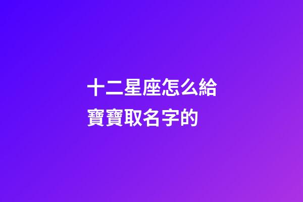 十二星座怎么給寶寶取名字的-第1張-星座運勢-玄機派