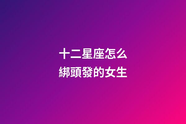 十二星座怎么綁頭發的女生-第1張-星座運勢-玄機派