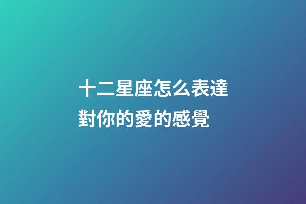 十二星座怎么表達對你的愛的感覺-第1張-星座運勢-玄機派