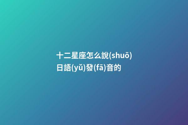 十二星座怎么說(shuō)日語(yǔ)發(fā)音的-第1張-星座運(yùn)勢(shì)-玄機(jī)派