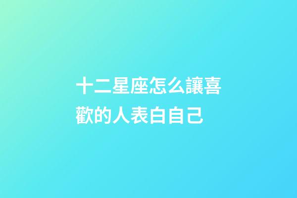 十二星座怎么讓喜歡的人表白自己-第1張-星座運勢-玄機派