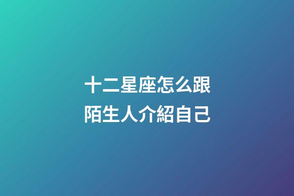 十二星座怎么跟陌生人介紹自己-第1張-星座運勢-玄機派