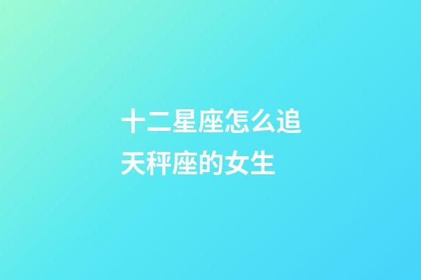 十二星座怎么追天秤座的女生-第1張-星座運勢-玄機派