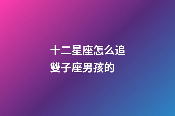 十二星座怎么追雙子座男孩的-第1張-星座運(yùn)勢-玄機(jī)派