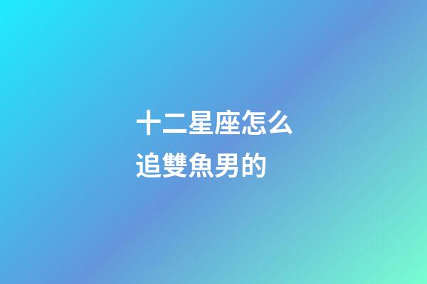 十二星座怎么追雙魚男的-第1張-星座運(yùn)勢-玄機(jī)派