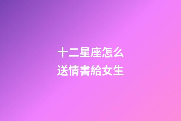 十二星座怎么送情書給女生-第1張-星座運勢-玄機派