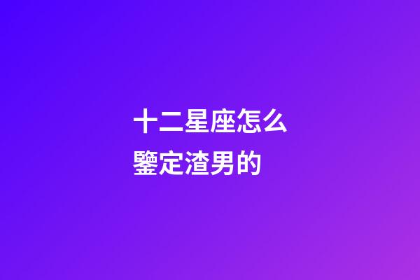 十二星座怎么鑒定渣男的-第1張-星座運勢-玄機派