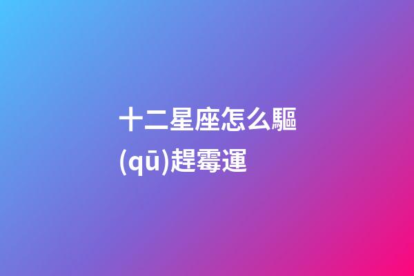 十二星座怎么驅(qū)趕霉運-第1張-星座運勢-玄機派