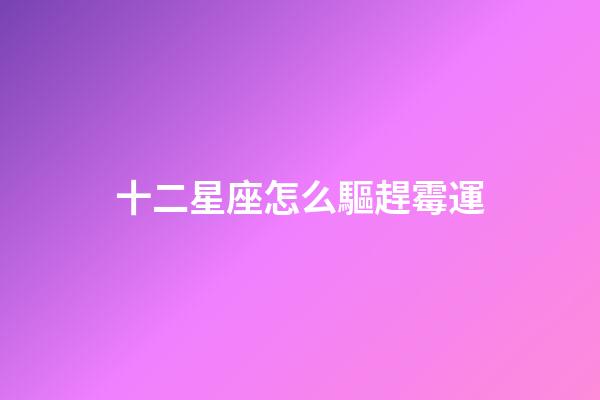 十二星座怎么驅趕霉運-第1張-星座運勢-玄機派