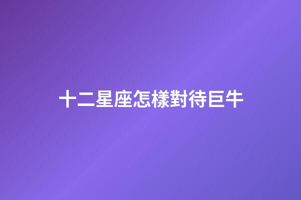 十二星座怎樣對待巨牛-第1張-星座運勢-玄機(jī)派