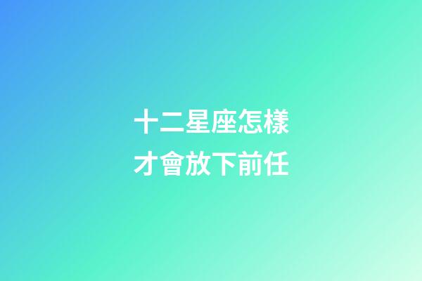 十二星座怎樣才會放下前任-第1張-星座運勢-玄機派