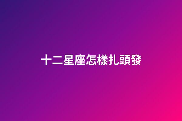 十二星座怎樣扎頭發-第1張-星座運勢-玄機派