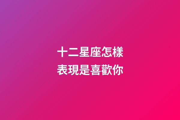 十二星座怎樣表現是喜歡你-第1張-星座運勢-玄機派
