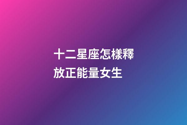 十二星座怎樣釋放正能量女生-第1張-星座運(yùn)勢(shì)-玄機(jī)派