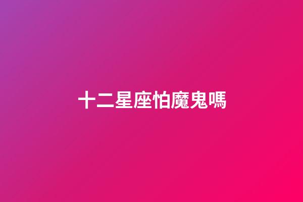 十二星座怕魔鬼嗎-第1張-星座運勢-玄機派