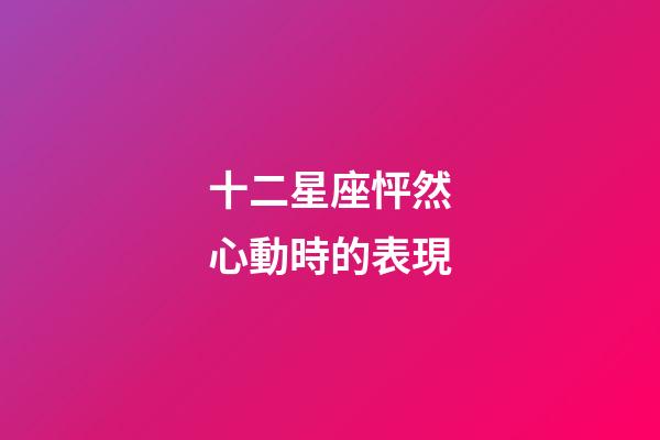 十二星座怦然心動時的表現-第1張-星座運勢-玄機派
