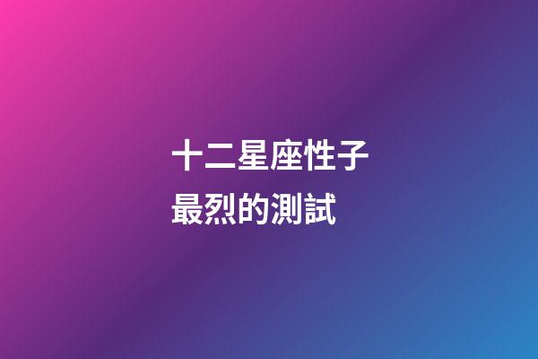 十二星座性子最烈的測試-第1張-星座運勢-玄機派