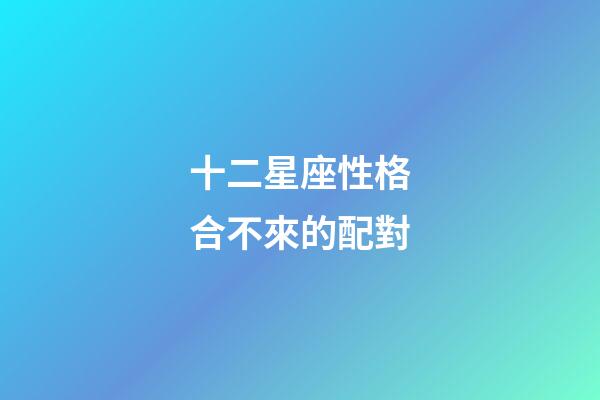 十二星座性格合不來的配對-第1張-星座運勢-玄機派