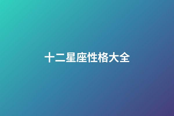 十二星座性格大全（最準(zhǔn)的12星座性格分析）-第1張-星座運(yùn)勢(shì)-玄機(jī)派