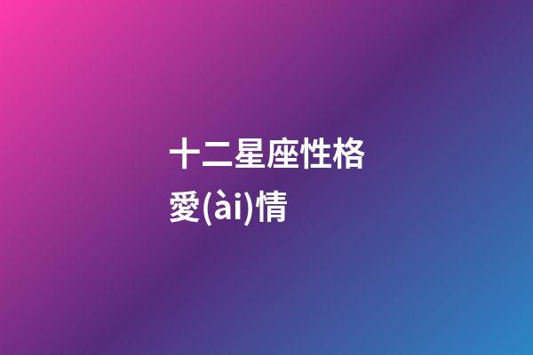 十二星座性格愛(ài)情-第1張-星座運(yùn)勢(shì)-玄機(jī)派