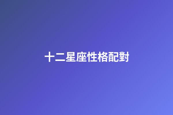 十二星座性格配對-第1張-星座運勢-玄機派