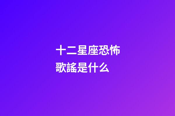 十二星座恐怖歌謠是什么-第1張-星座運(yùn)勢-玄機(jī)派