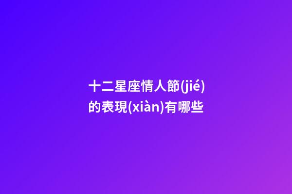 十二星座情人節(jié)的表現(xiàn)有哪些-第1張-星座運勢-玄機派
