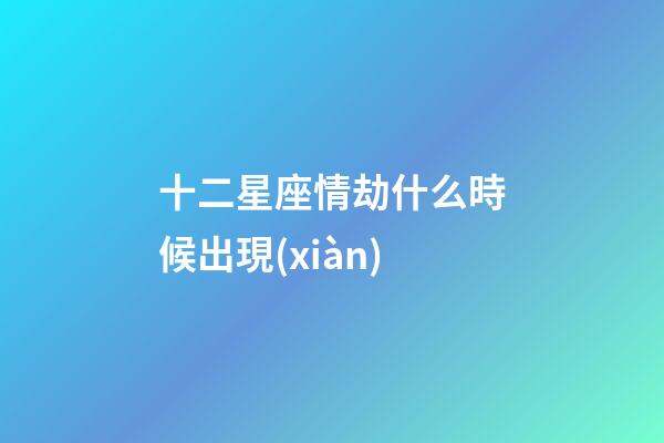 十二星座情劫什么時候出現(xiàn)-第1張-星座運勢-玄機派
