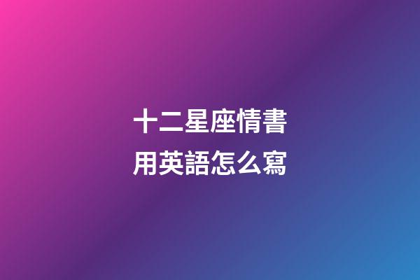 十二星座情書用英語怎么寫-第1張-星座運(yùn)勢(shì)-玄機(jī)派