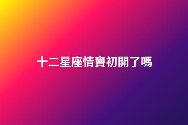十二星座情竇初開了嗎-第1張-星座運(yùn)勢(shì)-玄機(jī)派