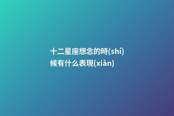 十二星座想念的時(shí)候有什么表現(xiàn)-第1張-星座運(yùn)勢(shì)-玄機(jī)派