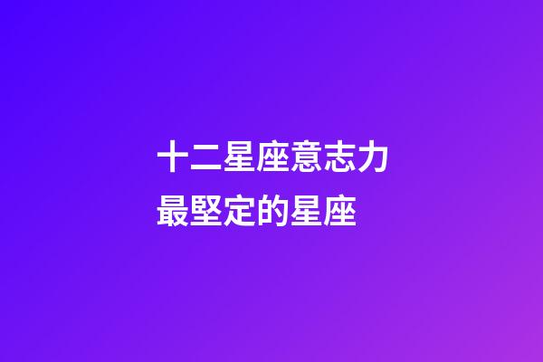 十二星座意志力最堅定的星座-第1張-星座運勢-玄機派
