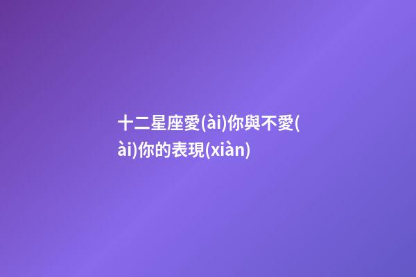 十二星座愛(ài)你與不愛(ài)你的表現(xiàn)-第1張-星座運(yùn)勢(shì)-玄機(jī)派