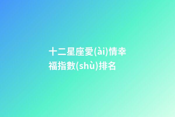 十二星座愛(ài)情幸福指數(shù)排名-第1張-星座運(yùn)勢(shì)-玄機(jī)派