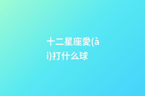 十二星座愛(ài)打什么球-第1張-星座運(yùn)勢(shì)-玄機(jī)派