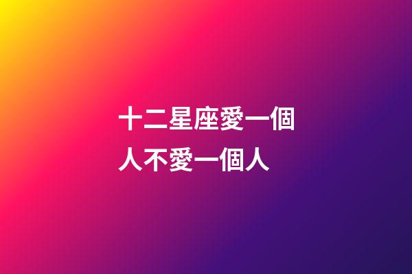 十二星座愛一個人不愛一個人-第1張-星座運勢-玄機派