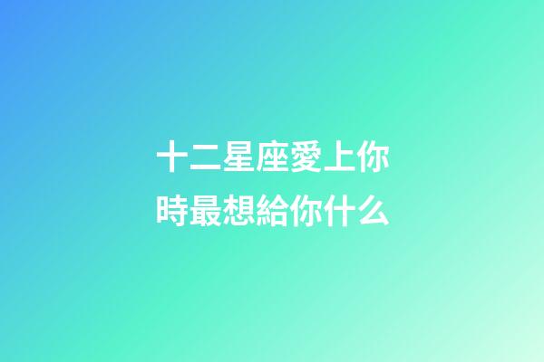 十二星座愛上你時最想給你什么-第1張-星座運勢-玄機派