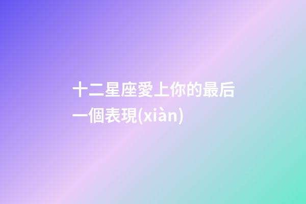 十二星座愛上你的最后一個表現(xiàn)