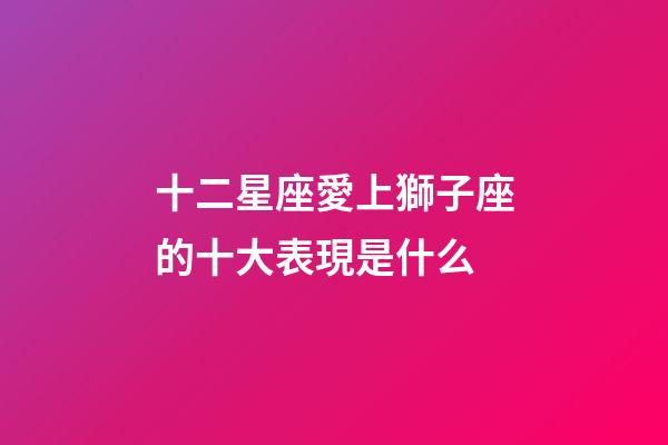 十二星座愛上獅子座的十大表現是什么-第1張-星座運勢-玄機派