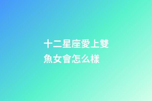 十二星座愛上雙魚女會怎么樣-第1張-星座運勢-玄機派