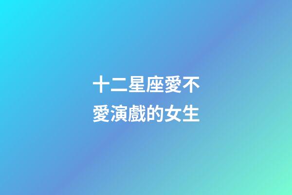 十二星座愛不愛演戲的女生-第1張-星座運勢-玄機派