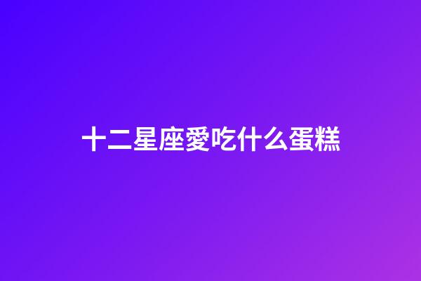十二星座愛吃什么蛋糕-第1張-星座運勢-玄機派