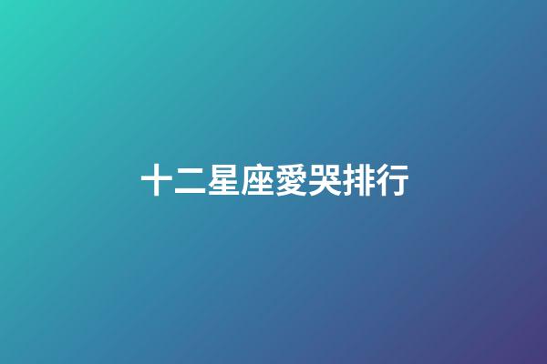 十二星座愛哭排行-第1張-星座運(yùn)勢-玄機(jī)派