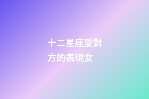 十二星座愛對方的表現女-第1張-星座運勢-玄機派