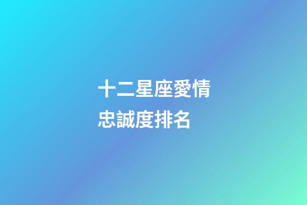 十二星座愛情忠誠度排名-第1張-星座運勢-玄機派
